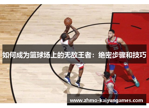 如何成为篮球场上的无敌王者:绝密步骤和技巧 如何成为篮球场上的无敌王者:绝密步骤和技巧