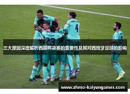 三大原因深度解析西超杯决赛的重要性及其对西班牙足球的影响 三大原因深度解析西超杯决赛的重要性及其对西班牙足球的影响