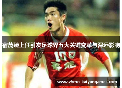 宿茂臻上任引发足球界五大关键变革与深远影响