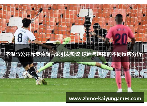 本泽马公开斥责德尚言论引发热议 球迷与媒体的不同反应分析 本泽马公开斥责德尚言论引发热议 球迷与媒体的不同反应分析