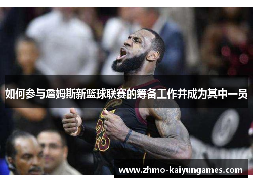 如何参与詹姆斯新篮球联赛的筹备工作并成为其中一员 如何参与詹姆斯新篮球联赛的筹备工作并成为其中一员