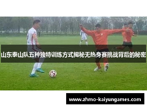 山东泰山队五种独特训练方式揭秘无热身赛挑战背后的秘密 山东泰山队五种独特训练方式揭秘无热身赛挑战背后的秘密