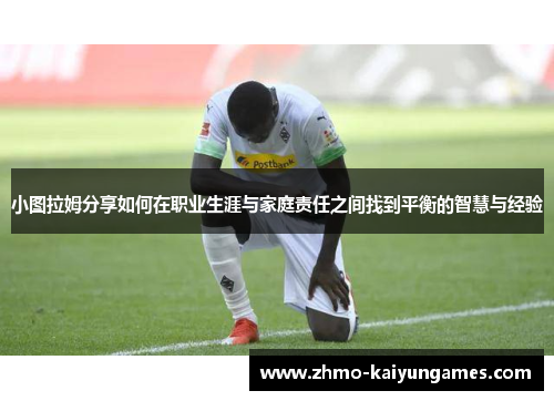 小图拉姆分享如何在职业生涯与家庭责任之间找到平衡的智慧与经验 小图拉姆分享如何在职业生涯与家庭责任之间找到平衡的智慧与经验