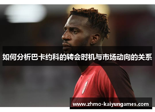如何分析巴卡约科的转会时机与市场动向的关系