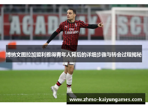 博纳文图拉加盟利雅得青年人背后的详细步骤与转会过程揭秘