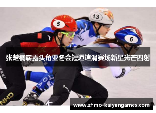 张楚桐崭露头角亚冬会短道速滑赛场新星光芒四射