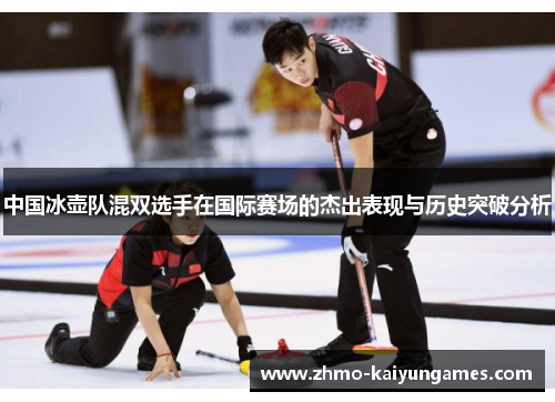 中国冰壶队混双选手在国际赛场的杰出表现与历史突破分析 中国冰壶队混双选手在国际赛场的杰出表现与历史突破分析