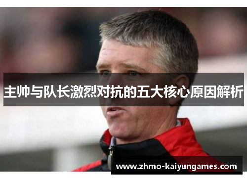 主帅与队长激烈对抗的五大核心原因解析 主帅与队长激烈对抗的五大核心原因解析