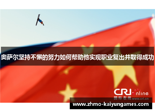 奥萨尔坚持不懈的努力如何帮助他实现职业复出并取得成功 奥萨尔坚持不懈的努力如何帮助他实现职业复出并取得成功