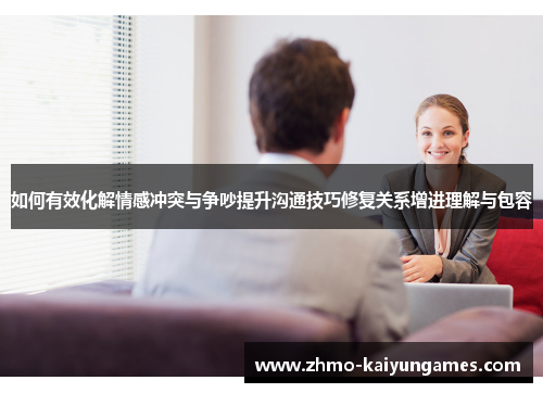如何有效化解情感冲突与争吵提升沟通技巧修复关系增进理解与包容 如何有效化解情感冲突与争吵提升沟通技巧修复关系增进理解与包容
