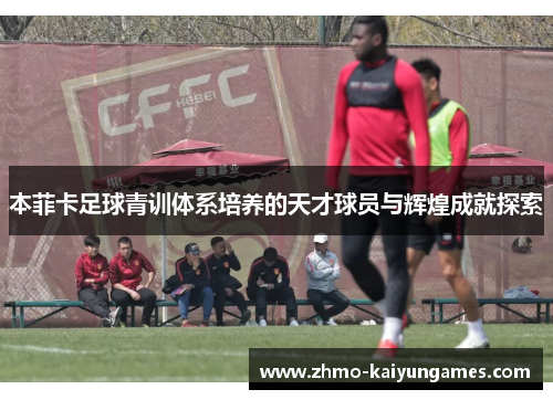 本菲卡足球青训体系培养的天才球员与辉煌成就探索