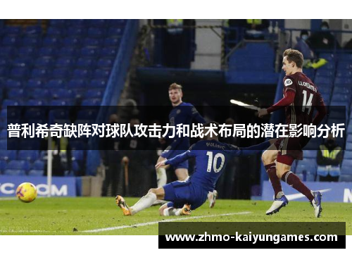 普利希奇缺阵对球队攻击力和战术布局的潜在影响分析
