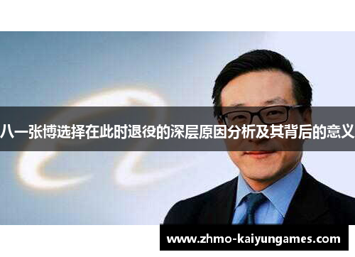 八一张博选择在此时退役的深层原因分析及其背后的意义