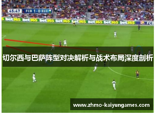 切尔西与巴萨阵型对决解析与战术布局深度剖析
