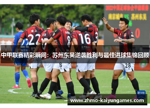 中甲联赛精彩瞬间:苏州东吴逆袭胜利与最佳进球集锦回顾 中甲联赛精彩瞬间:苏州东吴逆袭胜利与最佳进球集锦回顾