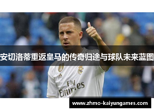 安切洛蒂重返皇马的传奇归途与球队未来蓝图