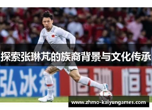 探索张琳芃的族裔背景与文化传承