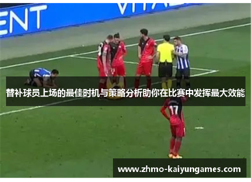 替补球员上场的最佳时机与策略分析助你在比赛中发挥最大效能