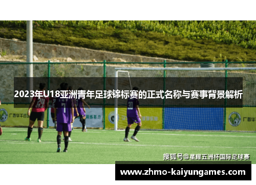 2023年U18亚洲青年足球锦标赛的正式名称与赛事背景解析