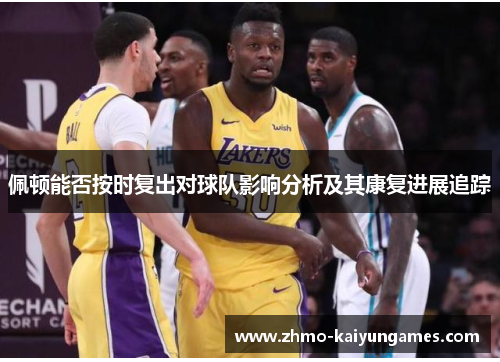 佩顿能否按时复出对球队影响分析及其康复进展追踪 佩顿能否按时复出对球队影响分析及其康复进展追踪