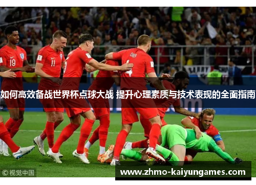 如何高效备战世界杯点球大战 提升心理素质与技术表现的全面指南 如何高效备战世界杯点球大战 提升心理素质与技术表现的全面指南