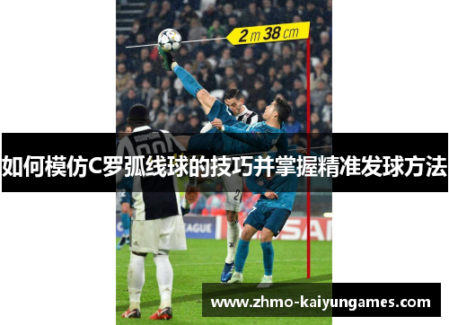 如何模仿C罗弧线球的技巧并掌握精准发球方法 如何模仿C罗弧线球的技巧并掌握精准发球方法