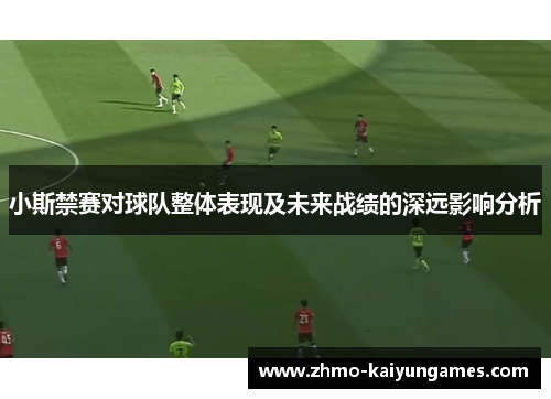 小斯禁赛对球队整体表现及未来战绩的深远影响分析 小斯禁赛对球队整体表现及未来战绩的深远影响分析