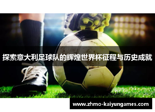 探索意大利足球队的辉煌世界杯征程与历史成就 探索意大利足球队的辉煌世界杯征程与历史成就