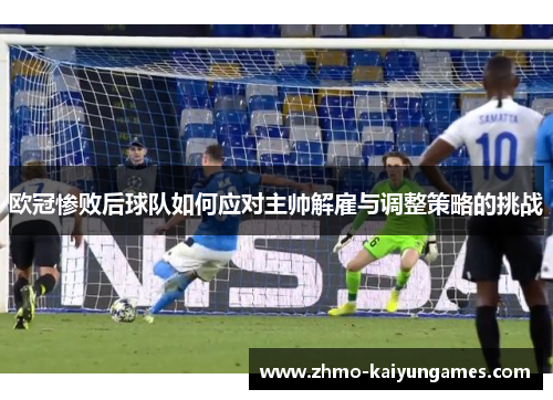 欧冠惨败后球队如何应对主帅解雇与调整策略的挑战 欧冠惨败后球队如何应对主帅解雇与调整策略的挑战