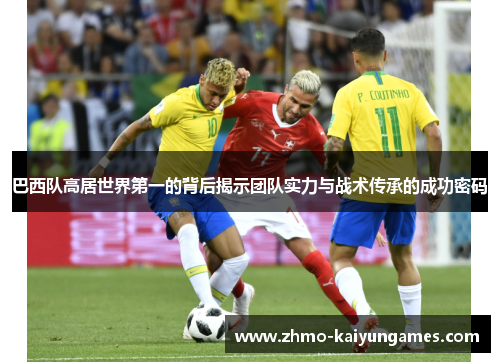 巴西队高居世界第一的背后揭示团队实力与战术传承的成功密码