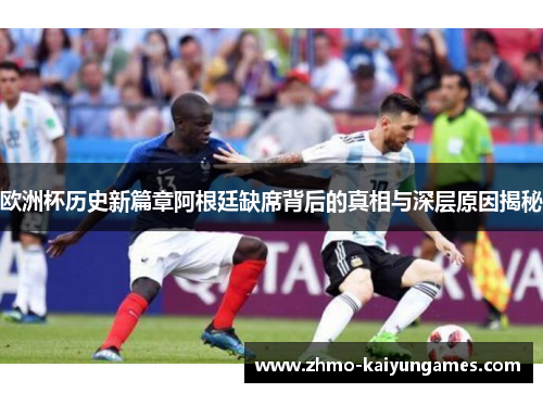 欧洲杯历史新篇章阿根廷缺席背后的真相与深层原因揭秘 欧洲杯历史新篇章阿根廷缺席背后的真相与深层原因揭秘