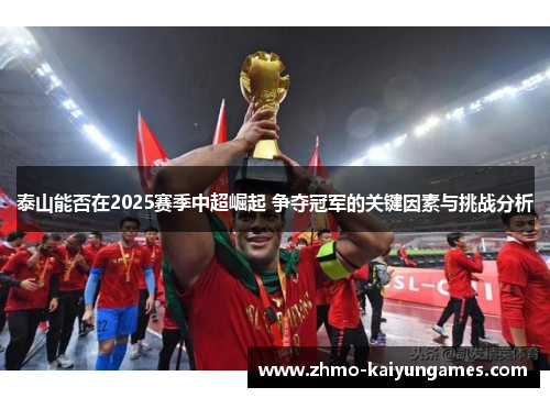 泰山能否在2025赛季中超崛起 争夺冠军的关键因素与挑战分析 泰山能否在2025赛季中超崛起 争夺冠军的关键因素与挑战分析
