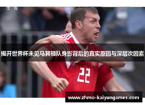 揭开世界杯未见马其顿队身影背后的真实原因与深层次因素 揭开世界杯未见马其顿队身影背后的真实原因与深层次因素