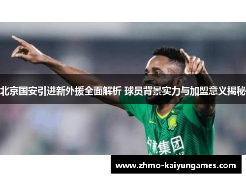 北京国安引进新外援全面解析 球员背景实力与加盟意义揭秘