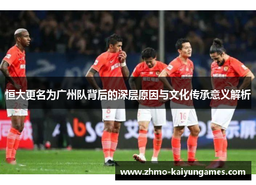 恒大更名为广州队背后的深层原因与文化传承意义解析 恒大更名为广州队背后的深层原因与文化传承意义解析