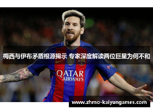 梅西与伊布矛盾根源揭示 专家深度解读两位巨星为何不和