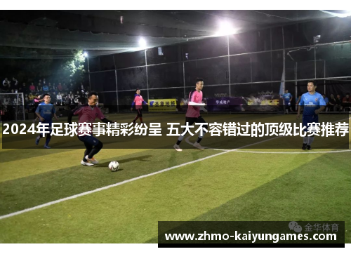 2024年足球赛事精彩纷呈 五大不容错过的顶级比赛推荐