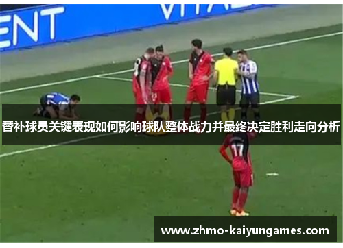 替补球员关键表现如何影响球队整体战力并最终决定胜利走向分析