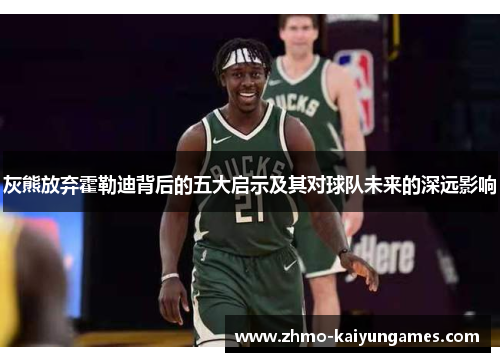 灰熊放弃霍勒迪背后的五大启示及其对球队未来的深远影响