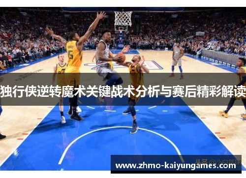 独行侠逆转魔术关键战术分析与赛后精彩解读 独行侠逆转魔术关键战术分析与赛后精彩解读