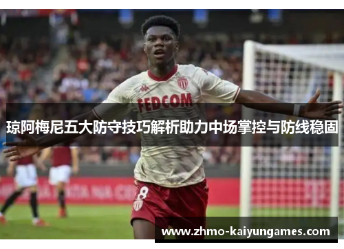 琼阿梅尼五大防守技巧解析助力中场掌控与防线稳固 琼阿梅尼五大防守技巧解析助力中场掌控与防线稳固