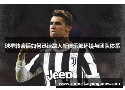 球星转会后如何迅速融入新俱乐部环境与团队体系