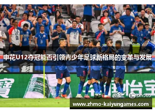 申花U12夺冠能否引领青少年足球新格局的变革与发展 申花U12夺冠能否引领青少年足球新格局的变革与发展
