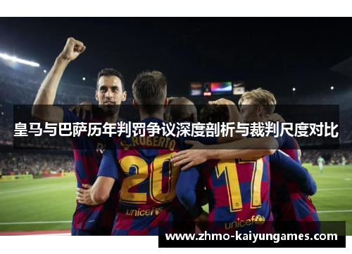 皇马与巴萨历年判罚争议深度剖析与裁判尺度对比 皇马与巴萨历年判罚争议深度剖析与裁判尺度对比