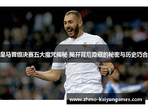 皇马晋级决赛五大魔咒揭秘 揭开背后隐藏的秘密与历史巧合 皇马晋级决赛五大魔咒揭秘 揭开背后隐藏的秘密与历史巧合
