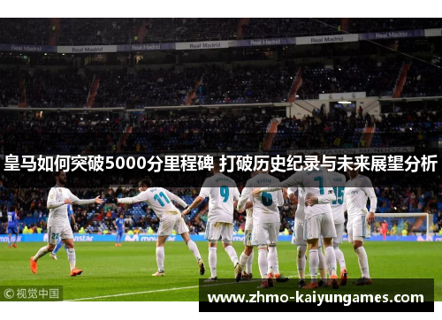 皇马如何突破5000分里程碑 打破历史纪录与未来展望分析