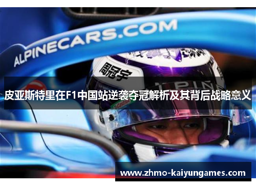 皮亚斯特里在F1中国站逆袭夺冠解析及其背后战略意义 皮亚斯特里在F1中国站逆袭夺冠解析及其背后战略意义