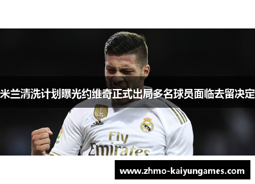 米兰清洗计划曝光约维奇正式出局多名球员面临去留决定 米兰清洗计划曝光约维奇正式出局多名球员面临去留决定