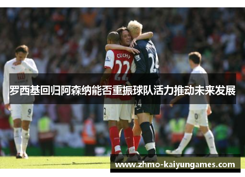 罗西基回归阿森纳能否重振球队活力推动未来发展