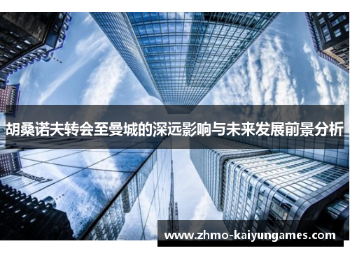 胡桑诺夫转会至曼城的深远影响与未来发展前景分析 胡桑诺夫转会至曼城的深远影响与未来发展前景分析